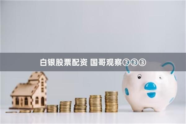 白银股票配资 国哥观察③③③