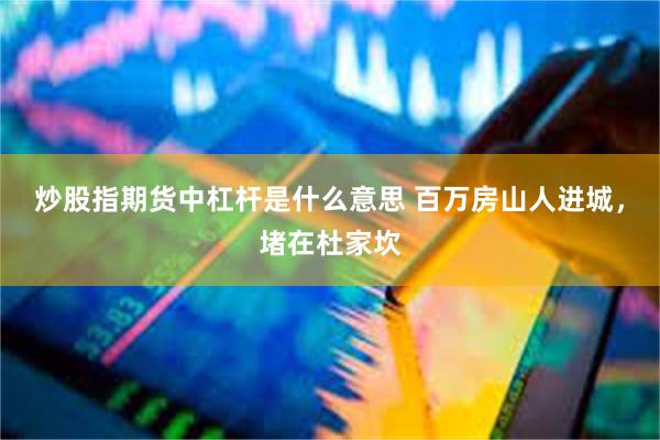 炒股指期货中杠杆是什么意思 百万房山人进城，堵在杜家坎