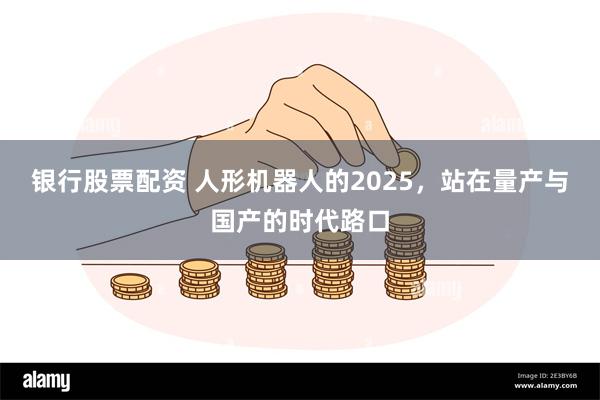 银行股票配资 人形机器人的2025，站在量产与国产的时代路口
