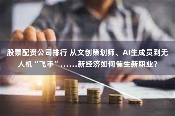 股票配资公司排行 从文创策划师、AI生成员到无人机“飞手”……新经济如何催生新职业？