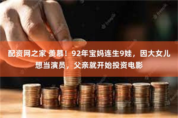 配资网之家 羡慕！92年宝妈连生9娃，因大女儿想当演员，父亲就开始投资电影