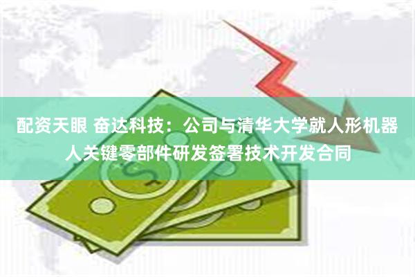 配资天眼 奋达科技：公司与清华大学就人形机器人关键零部件研发签署技术开发合同