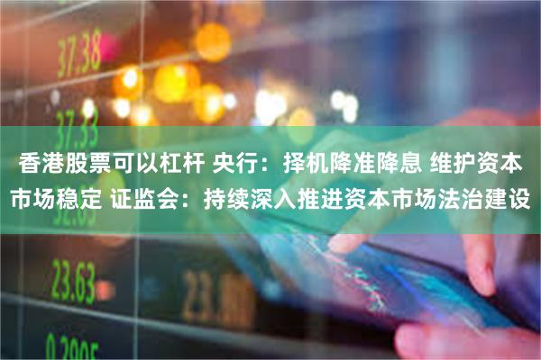 香港股票可以杠杆 央行：择机降准降息 维护资本市场稳定 证监会：持续深入推进资本市场法治建设