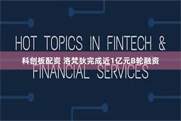 科创板配资 洛梵狄完成近1亿元B轮融资