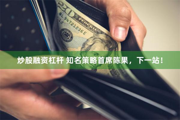 炒股融资杠杆 知名策略首席陈果，下一站！