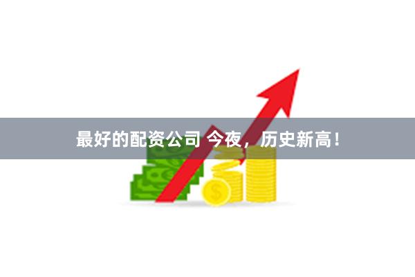 最好的配资公司 今夜，历史新高！