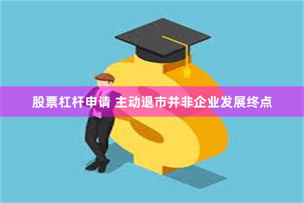 股票杠杆申请 主动退市并非企业发展终点
