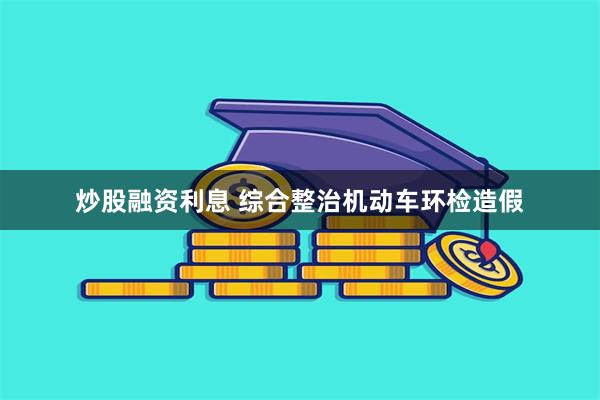 炒股融资利息 综合整治机动车环检造假