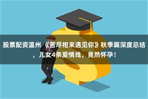 股票配资温州 《苦尽柑来遇见你》秋季篇深度总结，儿女4条爱情线，竟然怀孕！