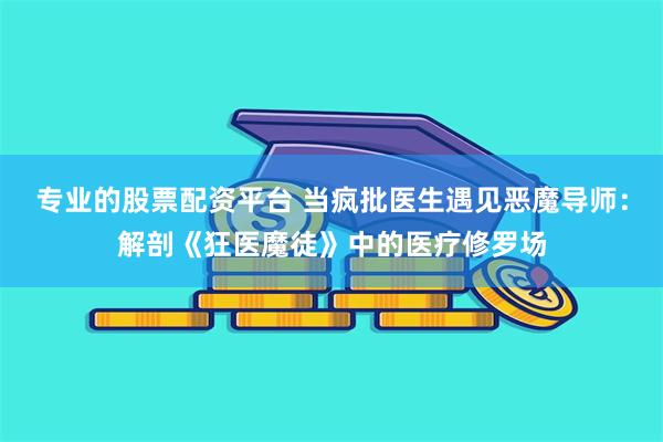 专业的股票配资平台 当疯批医生遇见恶魔导师：解剖《狂医魔徒》中的医疗修罗场