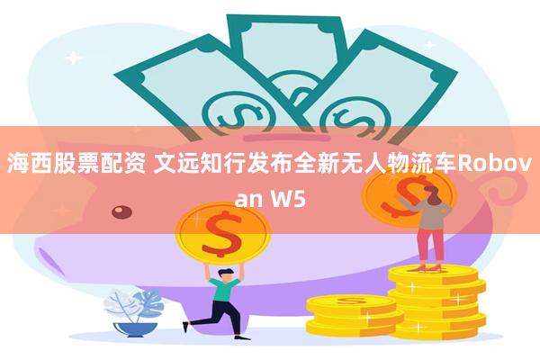 海西股票配资 文远知行发布全新无人物流车Robovan W5
