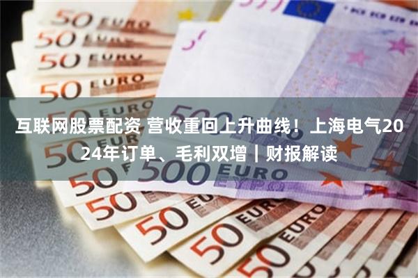 互联网股票配资 营收重回上升曲线！上海电气2024年订单、毛利双增｜财报解读