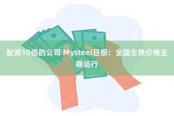 配资10倍的公司 Mysteel日报：全国生铁价格主稳运行