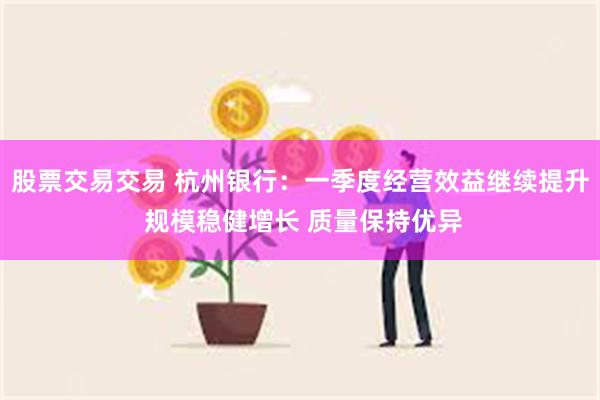 股票交易交易 杭州银行：一季度经营效益继续提升 规模稳健增长 质量保持优异