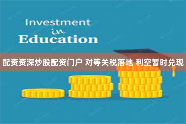 配资资深炒股配资门户 对等关税落地 利空暂时兑现