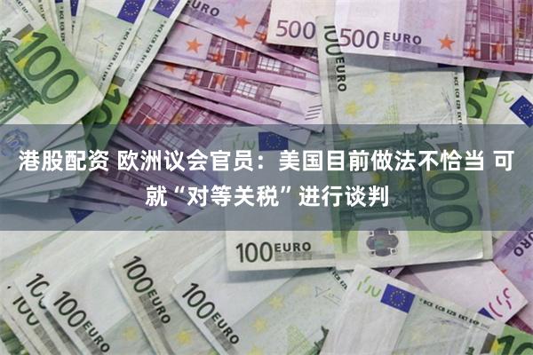 港股配资 欧洲议会官员：美国目前做法不恰当 可就“对等关税”进行谈判