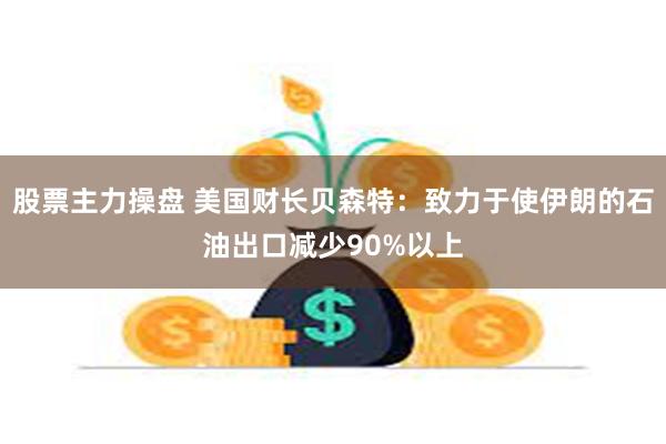 股票主力操盘 美国财长贝森特：致力于使伊朗的石油出口减少90%以上