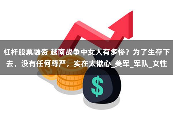 杠杆股票融资 越南战争中女人有多惨？为了生存下去，没有任何尊严，实在太揪心_美军_军队_女性