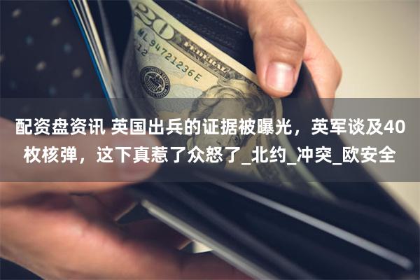 配资盘资讯 英国出兵的证据被曝光，英军谈及40枚核弹，这下真惹了众怒了_北约_冲突_欧安全