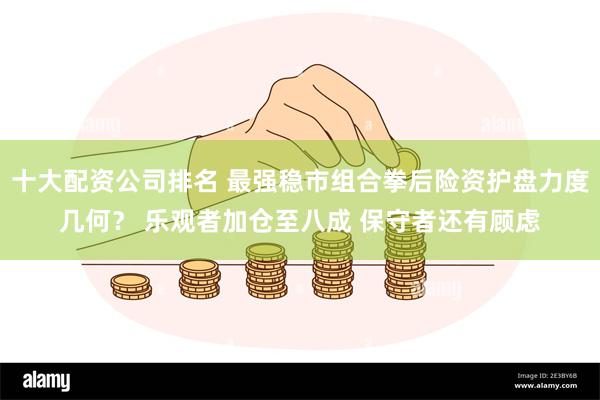 十大配资公司排名 最强稳市组合拳后险资护盘力度几何？ 乐观者加仓至八成 保守者还有顾虑