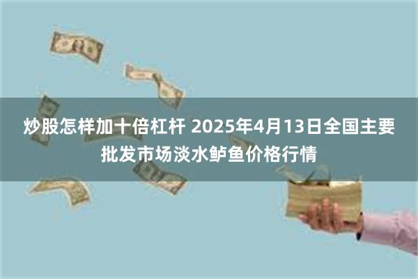 炒股怎样加十倍杠杆 2025年4月13日全国主要批发市场淡水鲈鱼价格行情