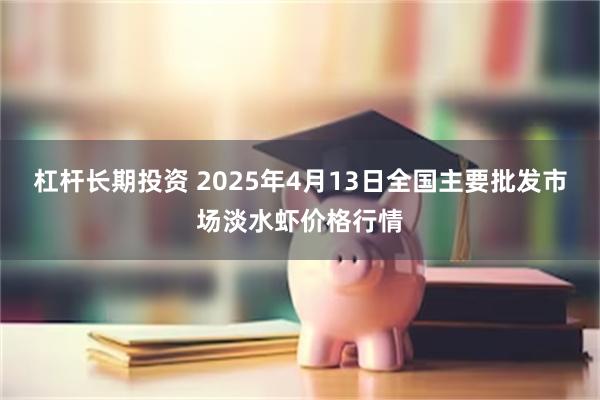 杠杆长期投资 2025年4月13日全国主要批发市场淡水虾价格行情