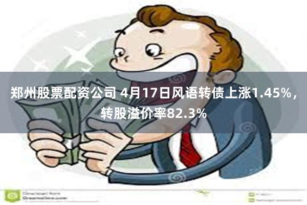 郑州股票配资公司 4月17日风语转债上涨1.45%，转股溢价率82.3%