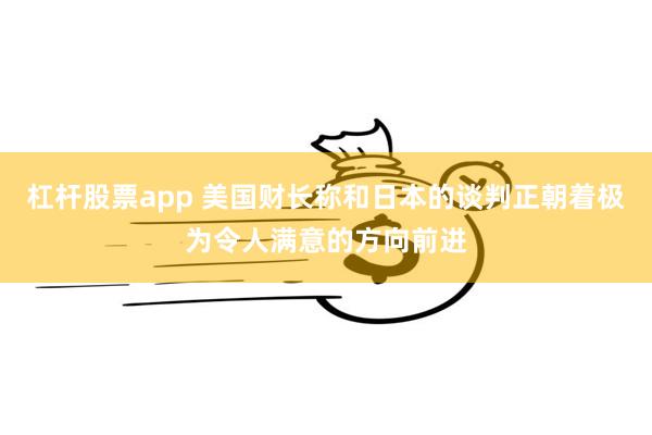 杠杆股票app 美国财长称和日本的谈判正朝着极为令人满意的方向前进