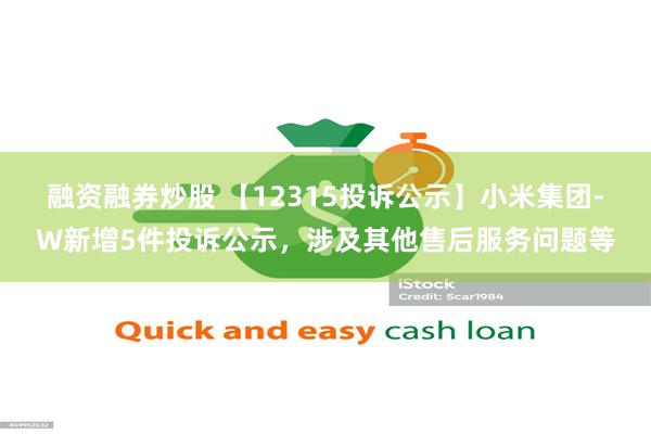 融资融券炒股 【12315投诉公示】小米集团-W新增5件投诉公示，涉及其他售后服务问题等