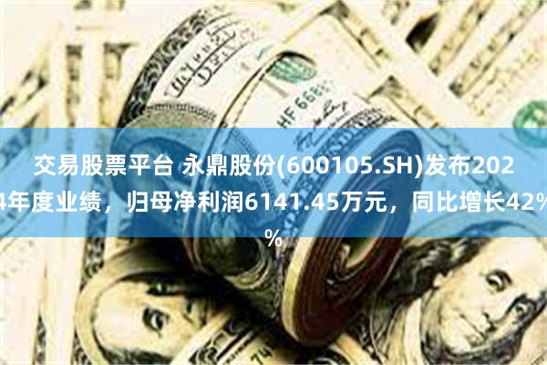 交易股票平台 永鼎股份(600105.SH)发布2024年度业绩，归母净利润6141.45万元，同比增长42%