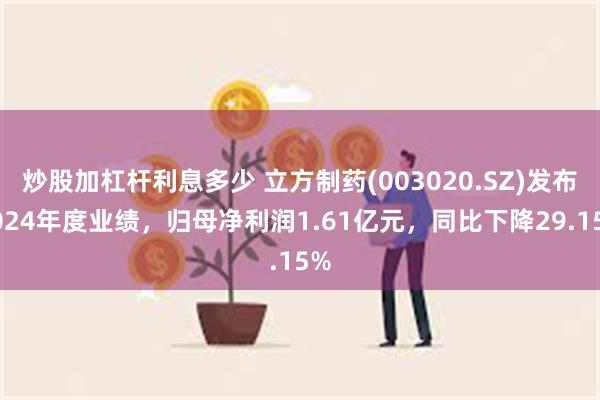 炒股加杠杆利息多少 立方制药(003020.SZ)发布2024年度业绩，归母净利润1.61亿元，同比下降29.15%