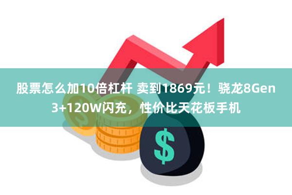 股票怎么加10倍杠杆 卖到1869元！骁龙8Gen3+120W闪充，性价比天花板手机
