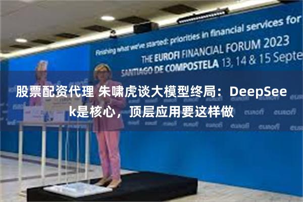 股票配资代理 朱啸虎谈大模型终局：DeepSeek是核心，顶层应用要这样做