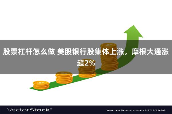 股票杠杆怎么做 美股银行股集体上涨，摩根大通涨超2%