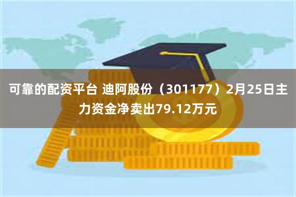 可靠的配资平台 迪阿股份（301177）2月25日主力资金净卖出79.12万元