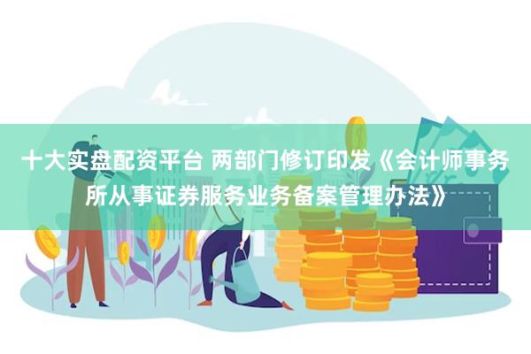 十大实盘配资平台 两部门修订印发《会计师事务所从事证券服务业务备案管理办法》