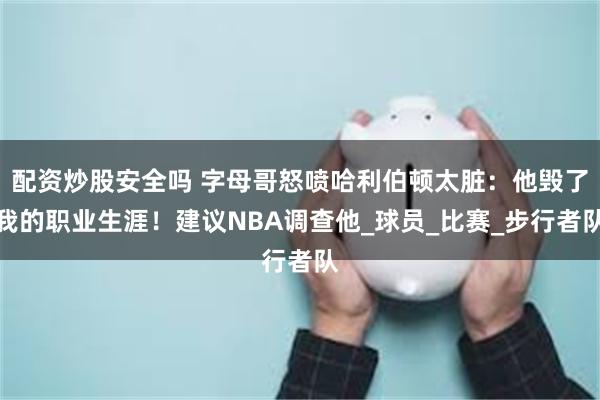 配资炒股安全吗 字母哥怒喷哈利伯顿太脏：他毁了我的职业生涯！建议NBA调查他_球员_比赛_步行者队