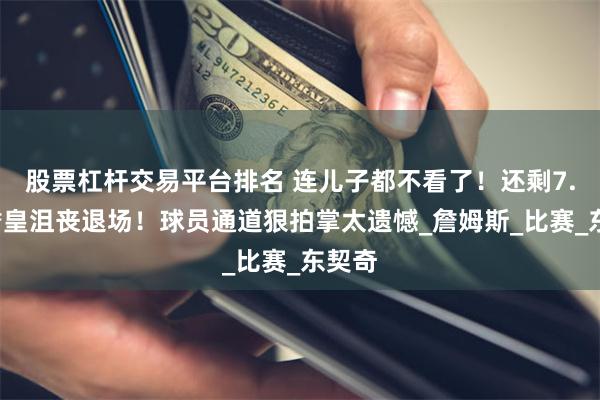 股票杠杆交易平台排名 连儿子都不看了！还剩7.2秒詹皇沮丧退场！球员通道狠拍掌太遗憾_詹姆斯_比赛_东契奇