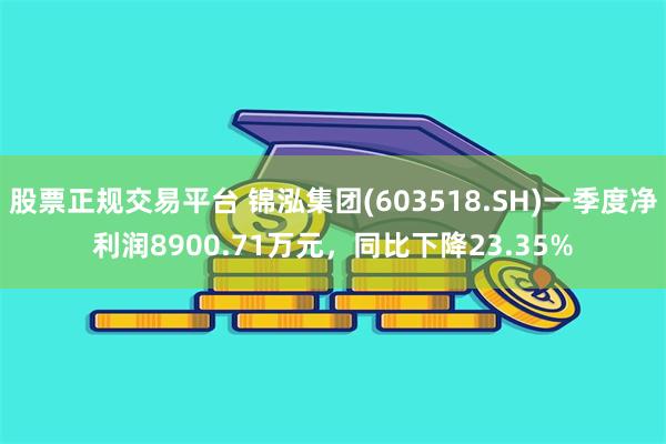 股票正规交易平台 锦泓集团(603518.SH)一季度净利润8900.71万元，同比下降23.35%