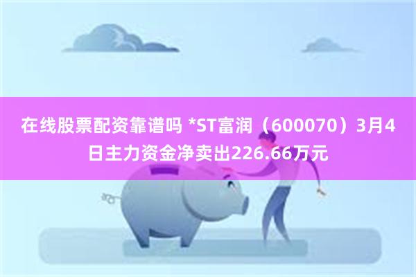 在线股票配资靠谱吗 *ST富润（600070）3月4日主力资金净卖出226.66万元