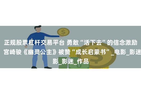 正规股票杠杆交易平台 勇敢“活下去”的信念激励人心，宫崎骏《幽灵公主》被赞“成长启蒙书”_电影_影迷_作品