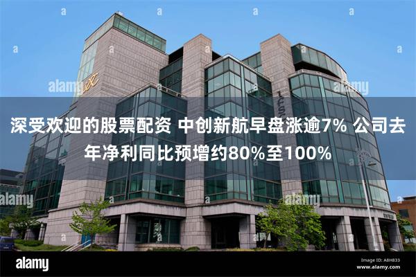 深受欢迎的股票配资 中创新航早盘涨逾7% 公司去年净利同比预增约80%至100%