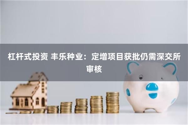 杠杆式投资 丰乐种业：定增项目获批仍需深交所审核