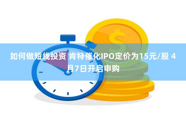 如何做短线投资 肯特催化IPO定价为15元/股 4月7日开启申购