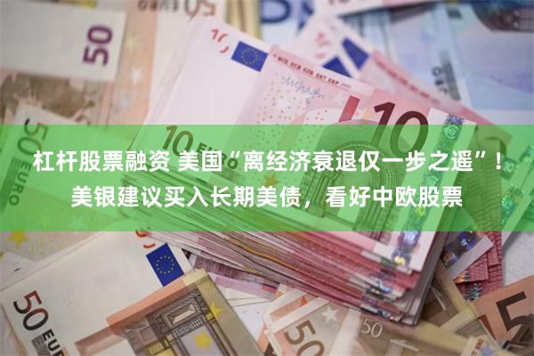 杠杆股票融资 美国“离经济衰退仅一步之遥”！美银建议买入长期美债，看好中欧股票