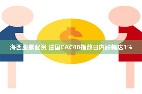 海西股票配资 法国CAC40指数日内跌幅达1%