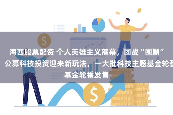 海西股票配资 个人英雄主义落幕，团战“围剿”成风！公募科技投资迎来新玩法，一大批科技主题基金轮番发售