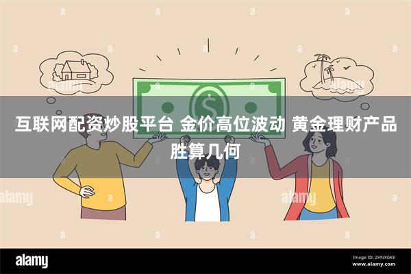 互联网配资炒股平台 金价高位波动 黄金理财产品胜算几何