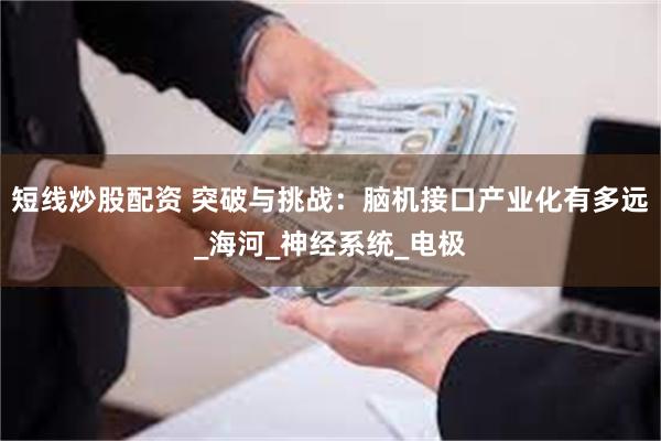 短线炒股配资 突破与挑战：脑机接口产业化有多远_海河_神经系统_电极