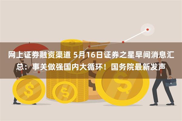 网上证劵融资渠道 5月16日证券之星早间消息汇总：事关做强国内大循环！国务院最新发声